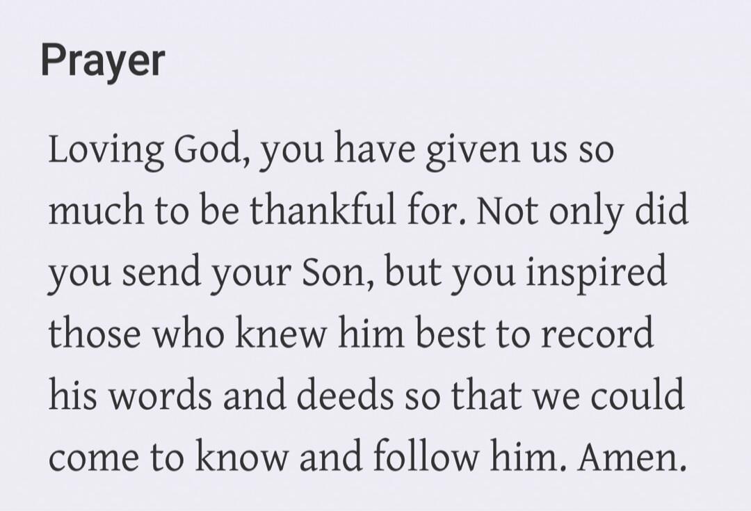 Prayer Loving God, you have given us so much to be thankful for. Not only did you send your Son, but you inspired those who knew him best to record his words and deeds so that we could come to know and follow him. Amen.