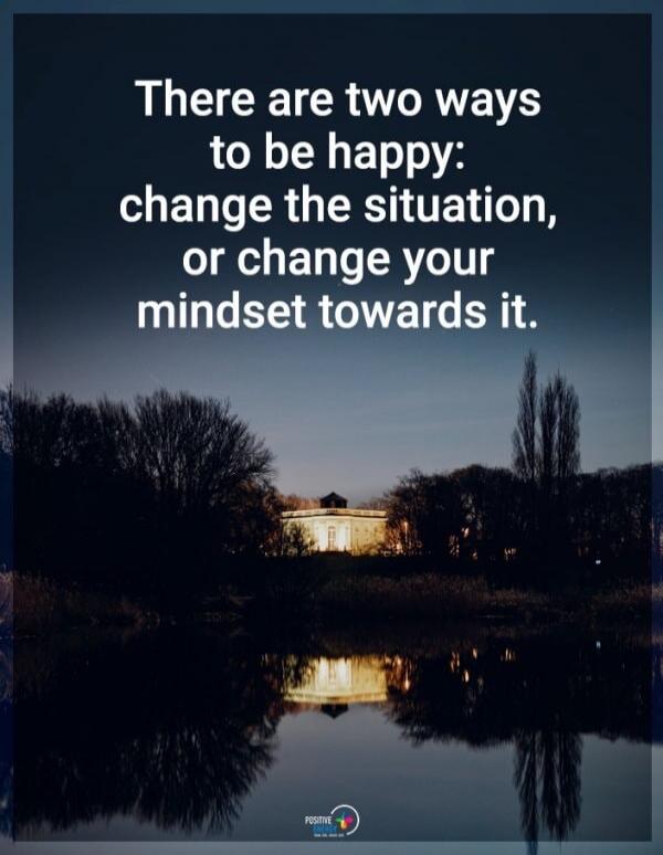 There are two ways to be happy: change the situation, or change your mindset towards it.