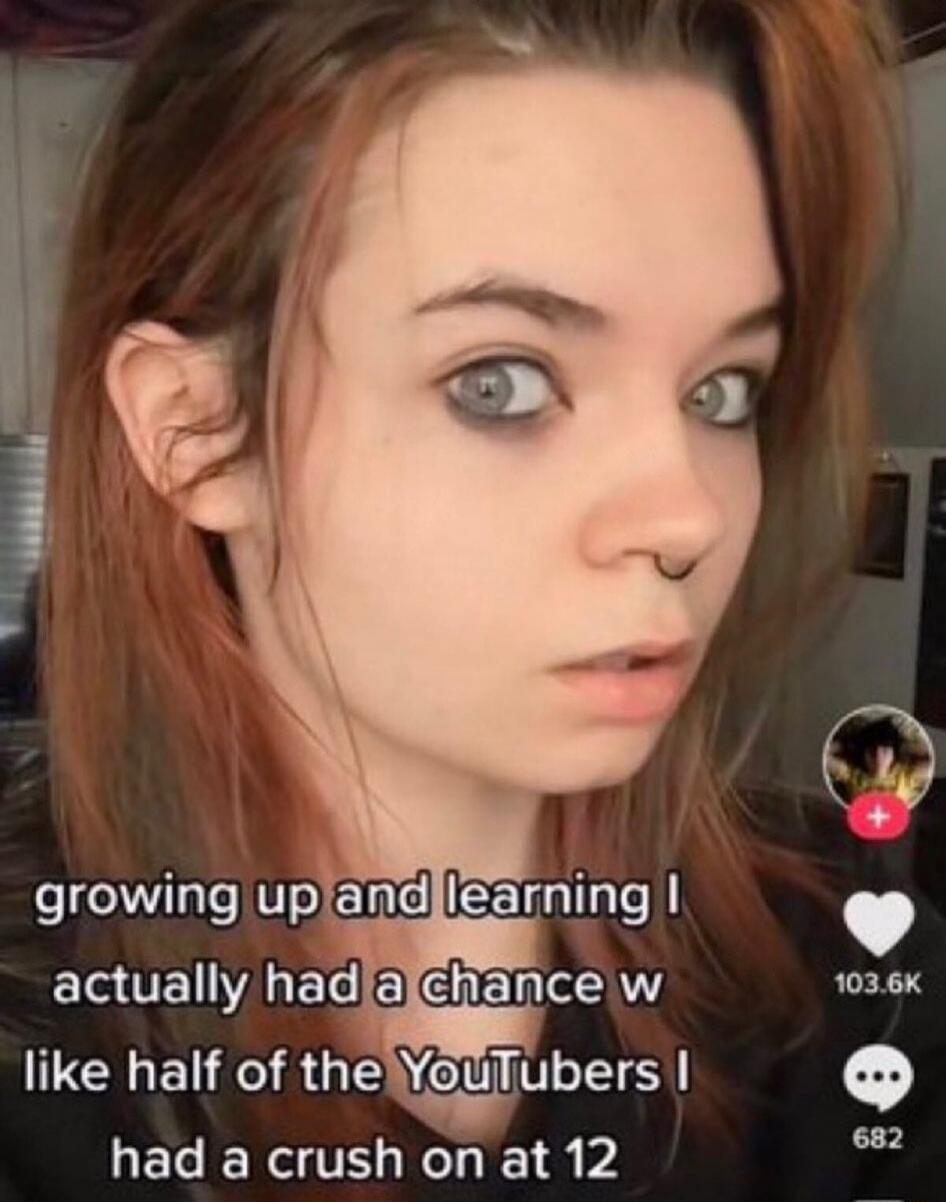growing up and learning I actually had a chance w like half of the YouTubers I had a crush on at 12