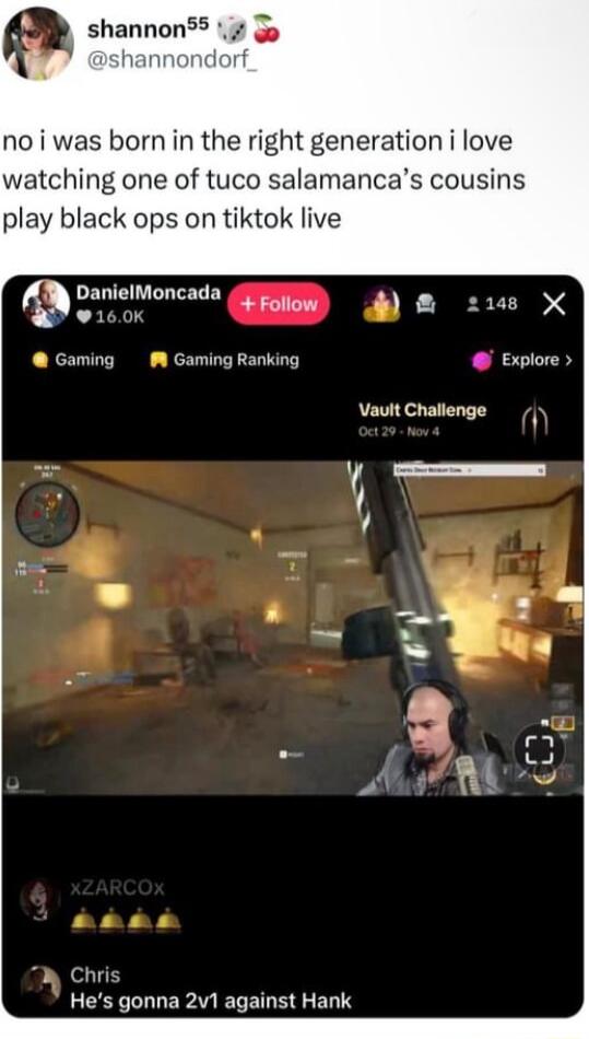 shannons 3 hannondorf no i was born in the right generation i love watching one of tuco salamancas cousins play black ops on tiktok live AN Doriemoncads GRS z X Gaming Gaming Ranking Explore Vault Challenge e y Al At W Chri Hes gonna 2v1 against Hank
