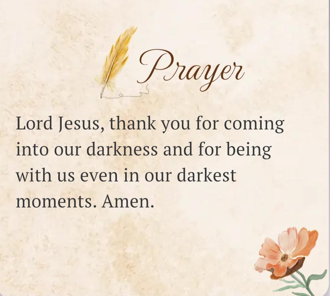 Prayer Lord Jesus, thank you for coming into our darkness and for being with us even in our darkest moments. Amen.
