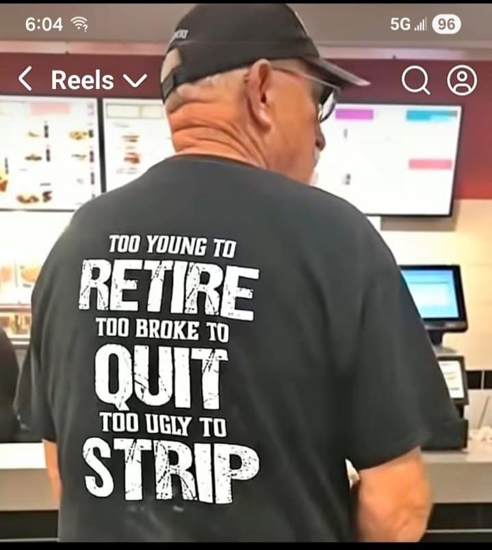 TOO YOUNG TO RETIRE TOO BROKE TO QUIT TOO UGLY TO STRIP