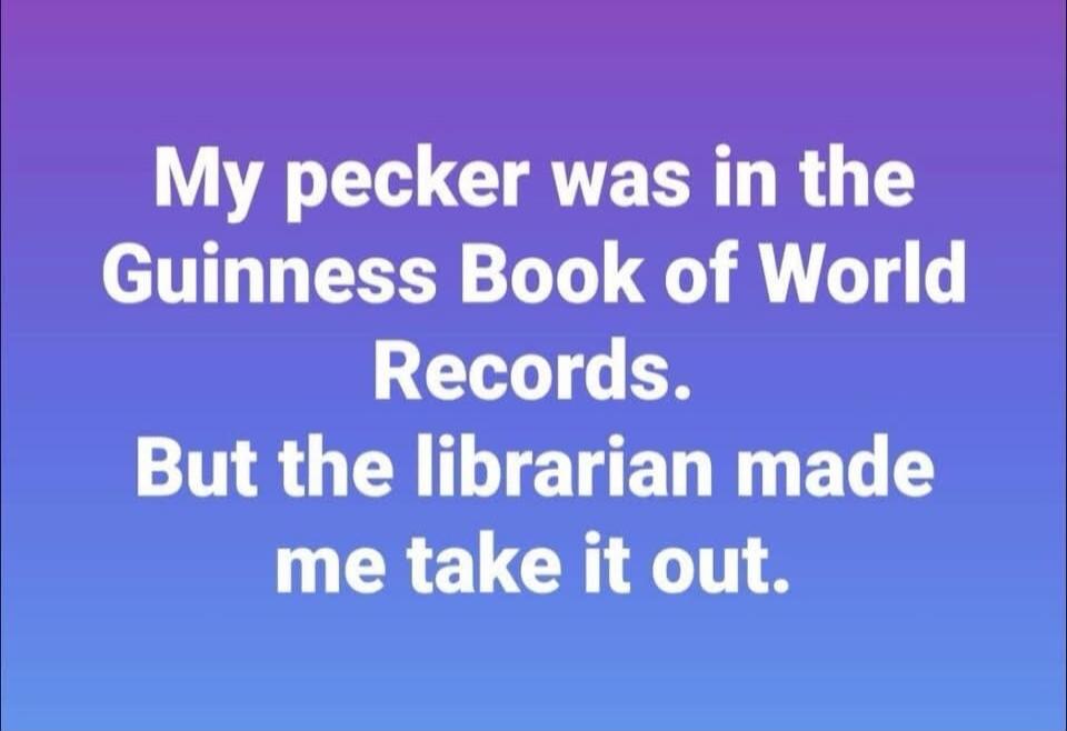 My pecker was in the Guinness Book of World Records. But the librarian made me take it out.
