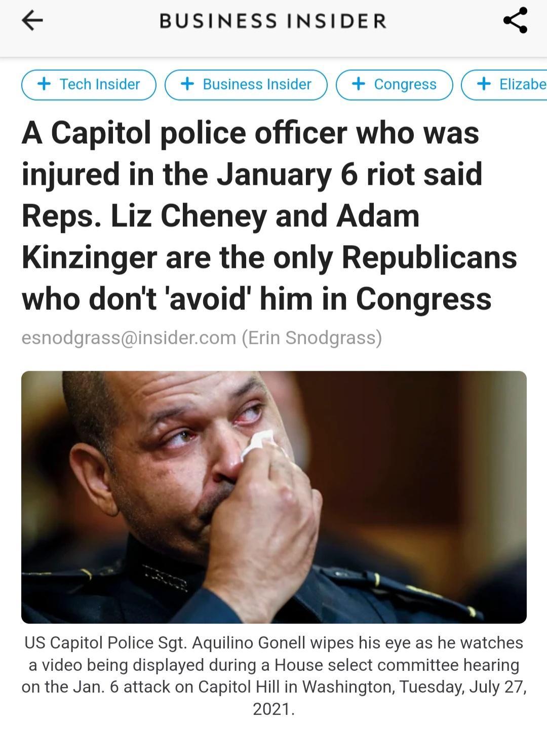 BUSINESS INSIDER Technsider Business Insider Congress Elizabe A Capitol police officer who was injured in the January 6 riot said Reps Liz Cheney and Adam Kinzinger are the only Republicans who dont avoid him in Congress US Capitol Police Sgt Aquilino Gonell wipes his eye as he watches avideo being displayed during a House select committee hearing on the Jan 6 attack on Capitol Hill in Washington 