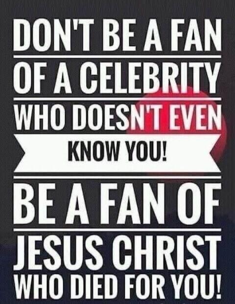 DON'T BE A FAN OF A CELEBRITY WHO DOESN'T EVEN KNOW YOU! BE A FAN OF JESUS CHRIST WHO DIED FOR YOU!