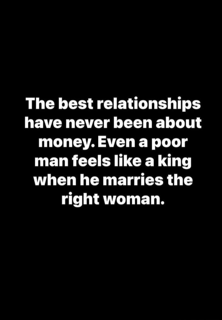 The best relationships have never been about money. Even a poor man feels like a king when he marries the right woman.