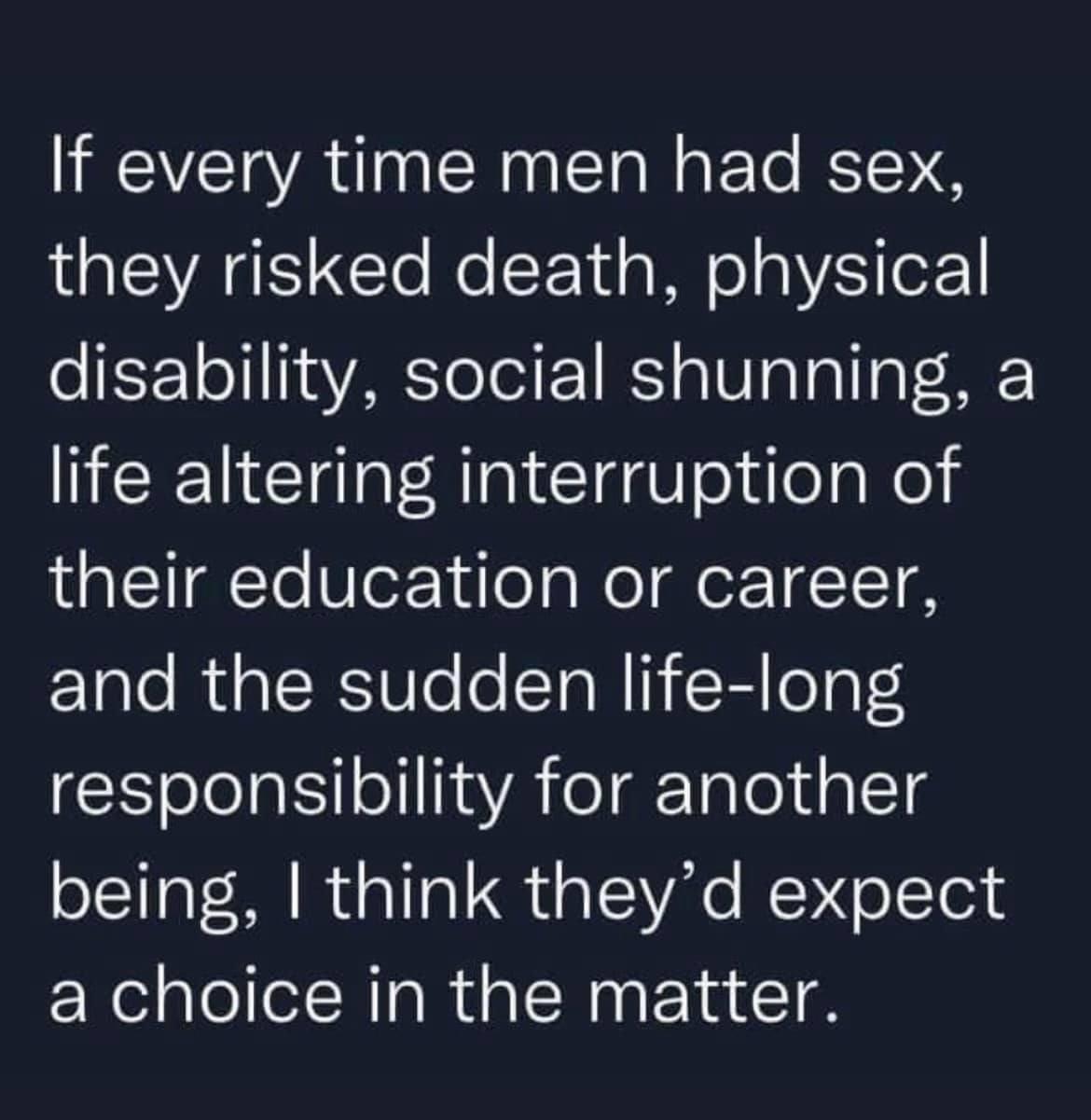 If every time men had sex LISV Cle e Y d s Mo g VESfoF disability social shunning a life altering interruption of their education or career Elale iR Vo o ToN i i oaS responsibility for another being think theyd expect a choice in the matter