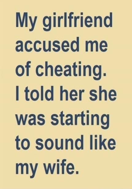 My girlfriend accused me of cheating. I told her she was starting to sound like my wife.
