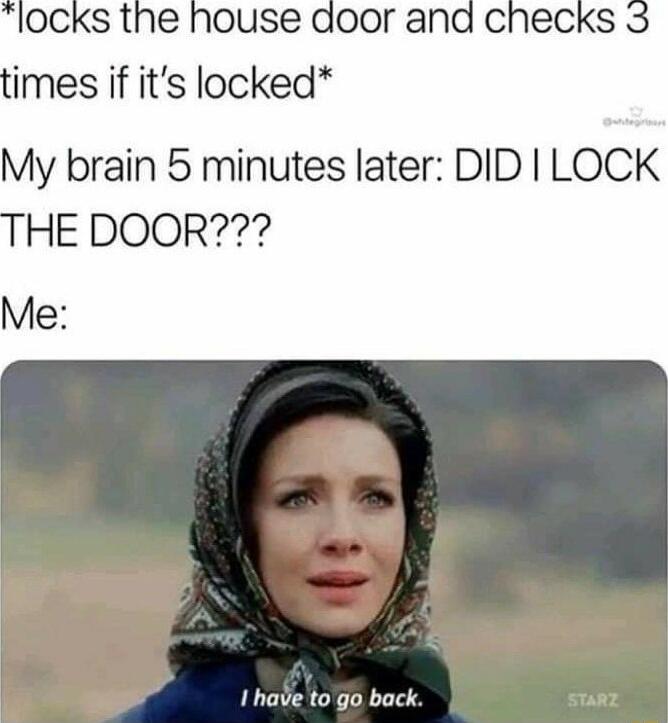 My brain 5 minutes later DID LOCK HE DOOR Me 1 hale to go back