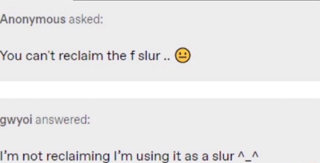 Anonymous asked You cant reclaim the f slur gwyoi answered Im not reclaiming Im using it as a slur A_A