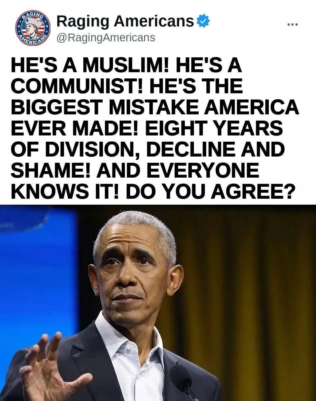 Raging Americans @RagingAmericans HE'S A MUSLIM! HE'S A COMMUNIST! HE'S THE BIGGEST MISTAKE AMERICA EVER MADE! EIGHT YEARS OF DIVISION, DECLINE AND SHAME! AND EVERYONE KNOWS IT! DO YOU AGREE?