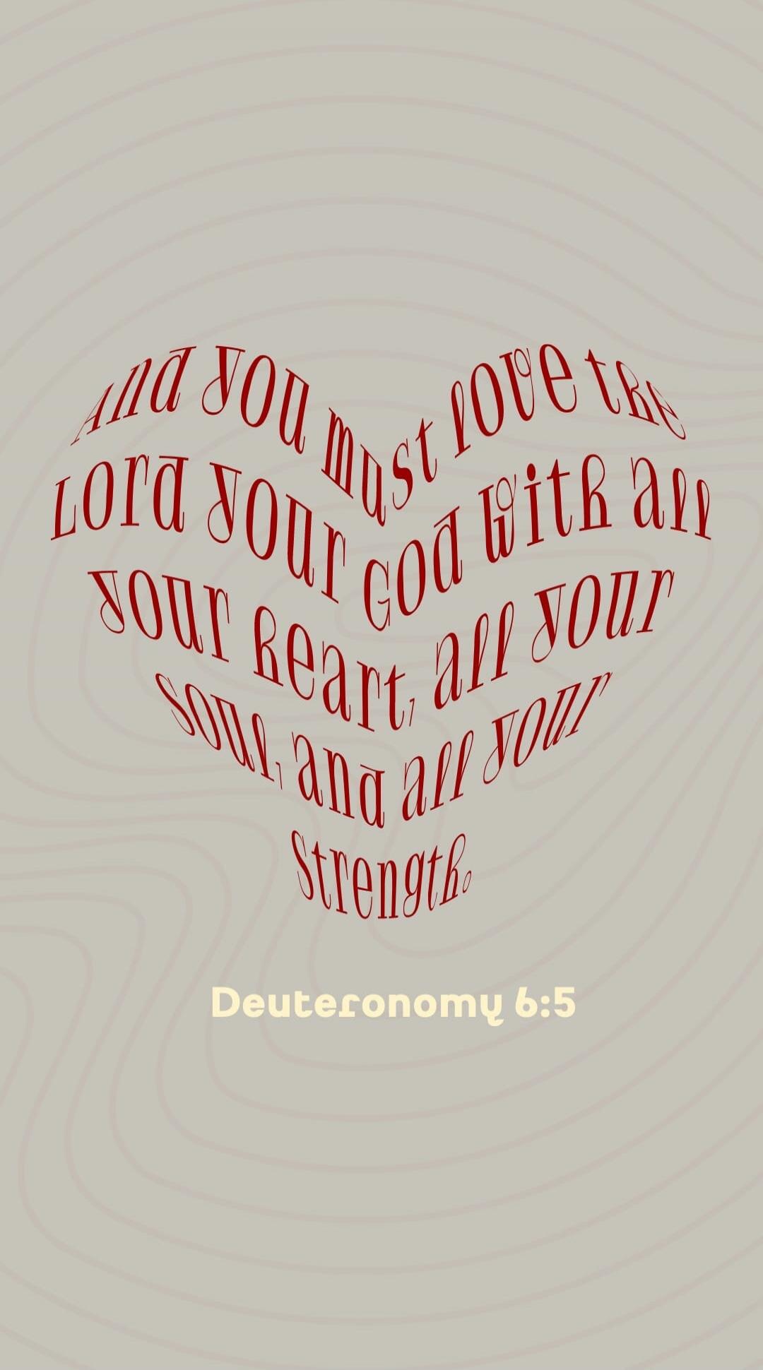 And you must love the Lord your God with all your heart, all your soul, and all your strength. Deuteronomy 6:5