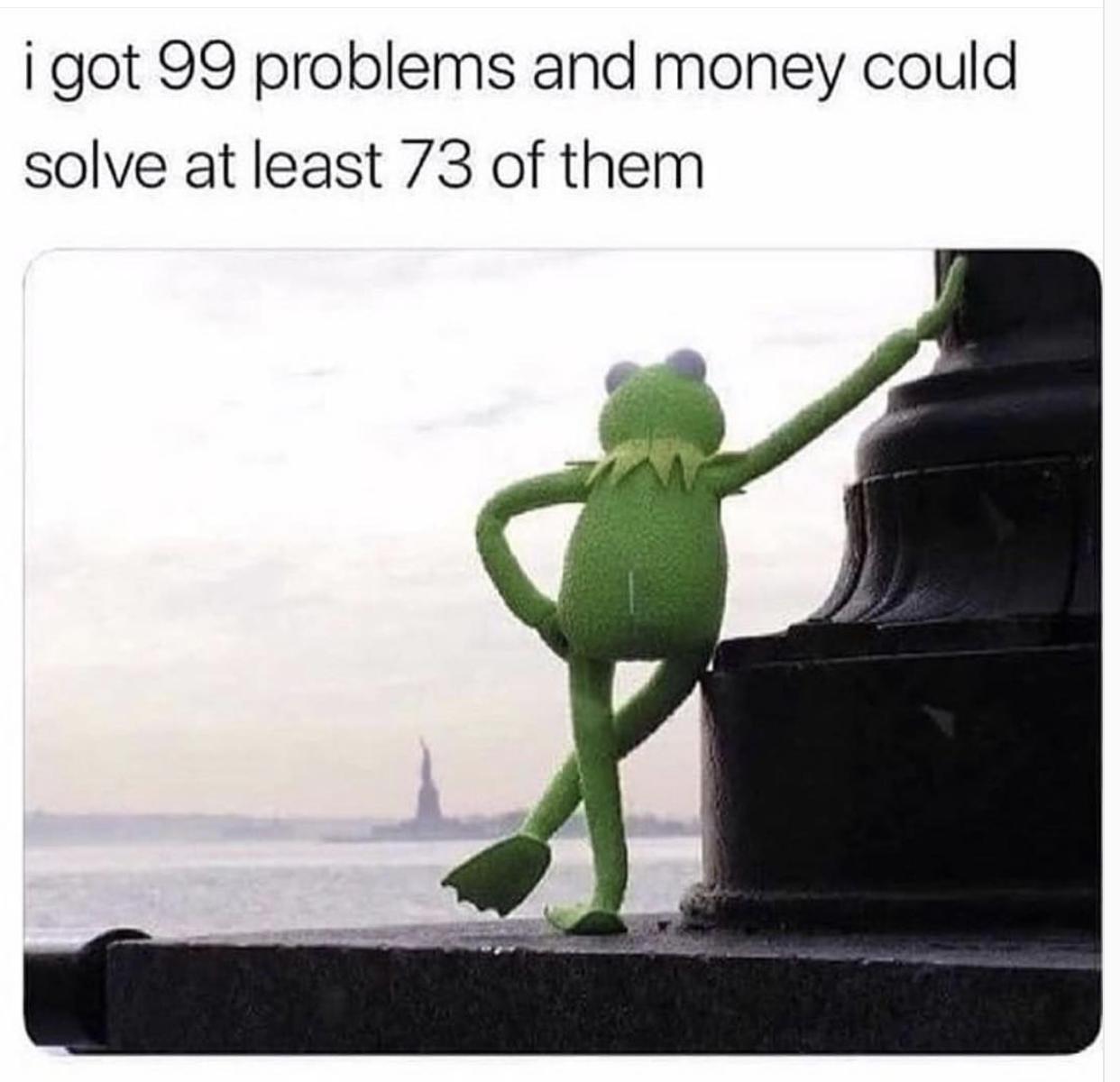 I got 99 problems and money could solve at least 73 of them