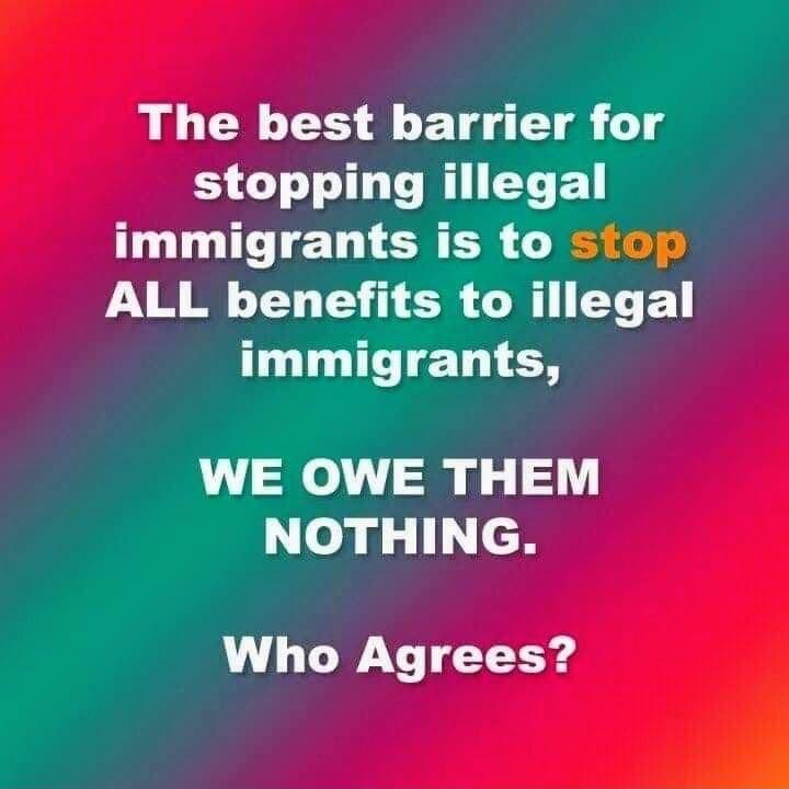 The best barrier for stopping illegal immigrants is to ALL benefits to illegal immigrants WE OWE THEM eag cH Who Agrees