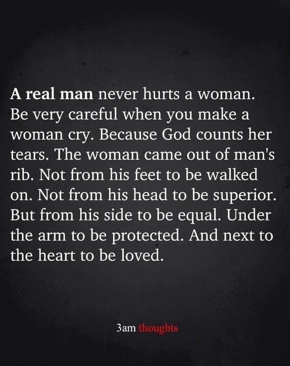 A real man never hurts a woman Be very careful when you make a woman cry Because God counts her tears The woman came out of mans rib Not from his feet to be walked on Not from his head to be superior But from his side to be equal Under the arm to be protected And next to the heart to be loved 3am thoughts