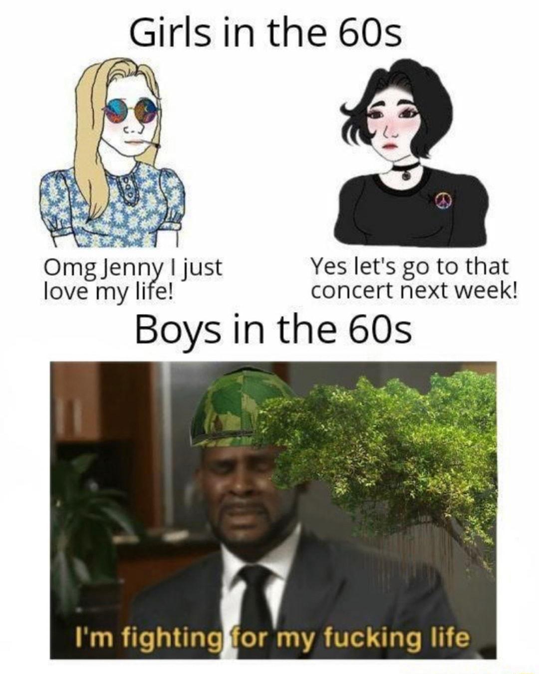 Girls in the 60s Omg Jenny just Yes lets go to that love my life concert next week Boys in the 60s 4 23 Im fightingjfor my fucking life