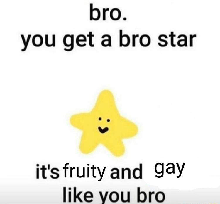 bro you get a bro star its fruityand 93y like vou bro