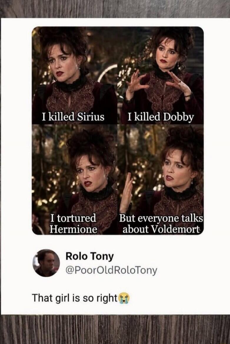 I killed Sirius I killed Dobby I tortured Hermione But everyone talks about Voldemort Rolo Tony @PoorOldRoloTony That girl is so right 😭