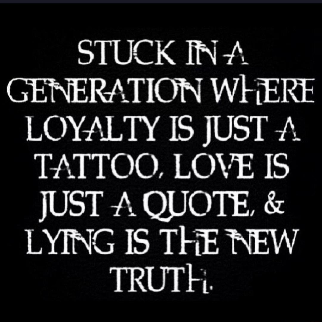 STUCK INA GENERATION WHERE LOYALTY IS JUST A TATTOO LOVE IS JUST A QUOTE LYING IS THE WEW TRUTH
