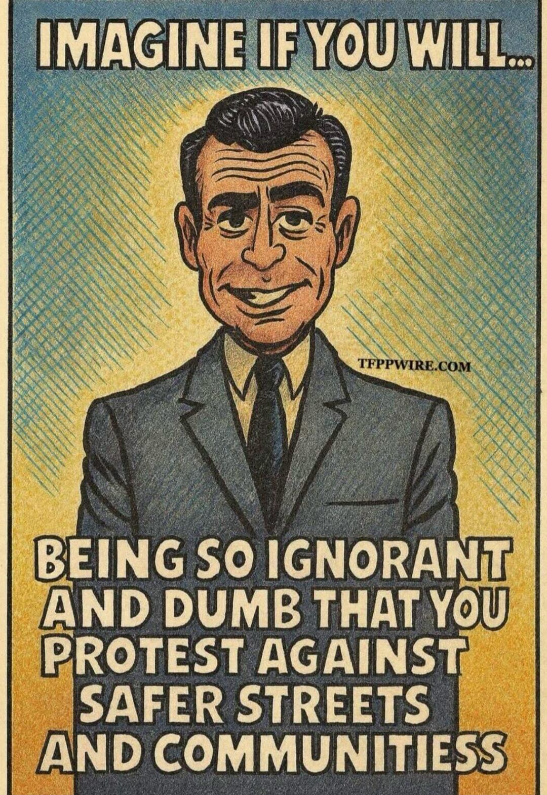 IMAGINE IF YOU WILL... BEING SO IGNORANT AND DUMB THAT YOU PROTEST AGAINST SAFER STREETS AND COMMUNITIES TFPPWIRE.COM
