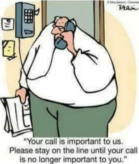 Your call is important to us. Please stay on the line until your call is no longer important to you.