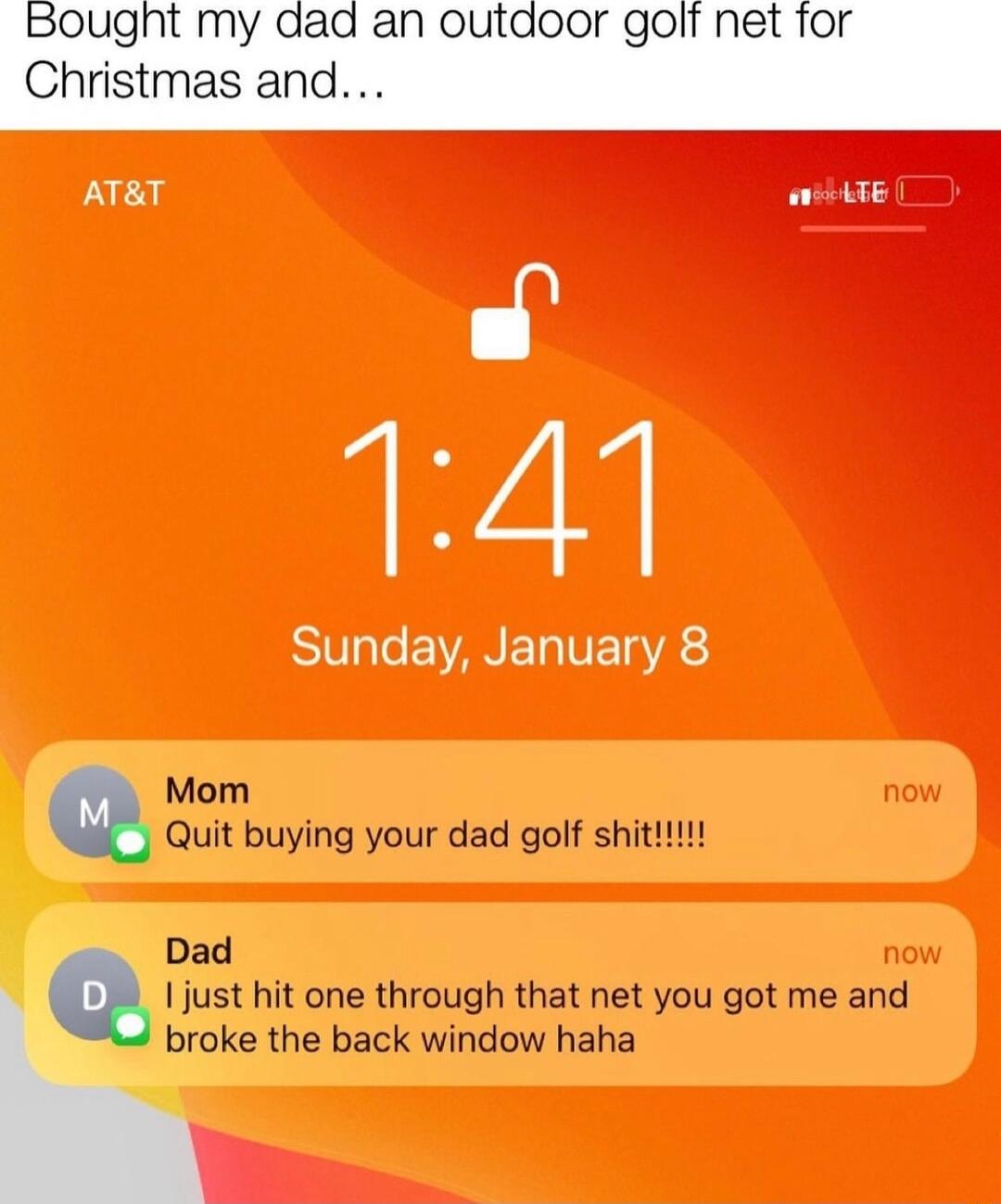 ATT TE o 147 SVl EANE T VE TSR Mom Quit buying your dad golf shit Dad Ijust hit one through that net you got me and broke the back window haha