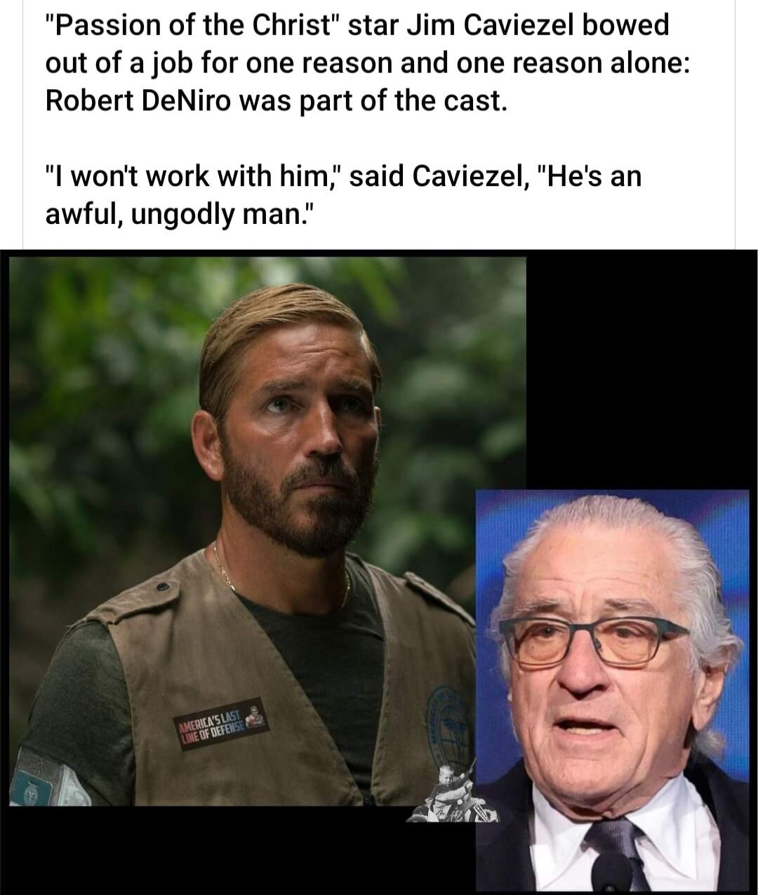 Passion of the Christ star Jim Caviezel bowed out of a job for one reason and one reason alone Robert DeNiro was part of the cast I wont work with him said Caviezel Hes an awful ungodly man