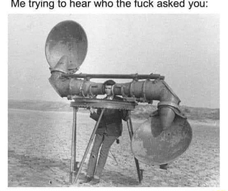 Me trying 0 hear wno the Tuck asked you