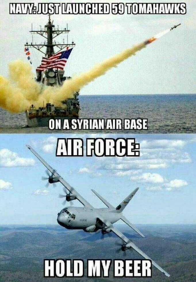 NAVY: JUST LAUNCHED 59 TOMAHAWKS ON A SYRIAN AIR BASE AIR FORCE: HOLD MY BEER