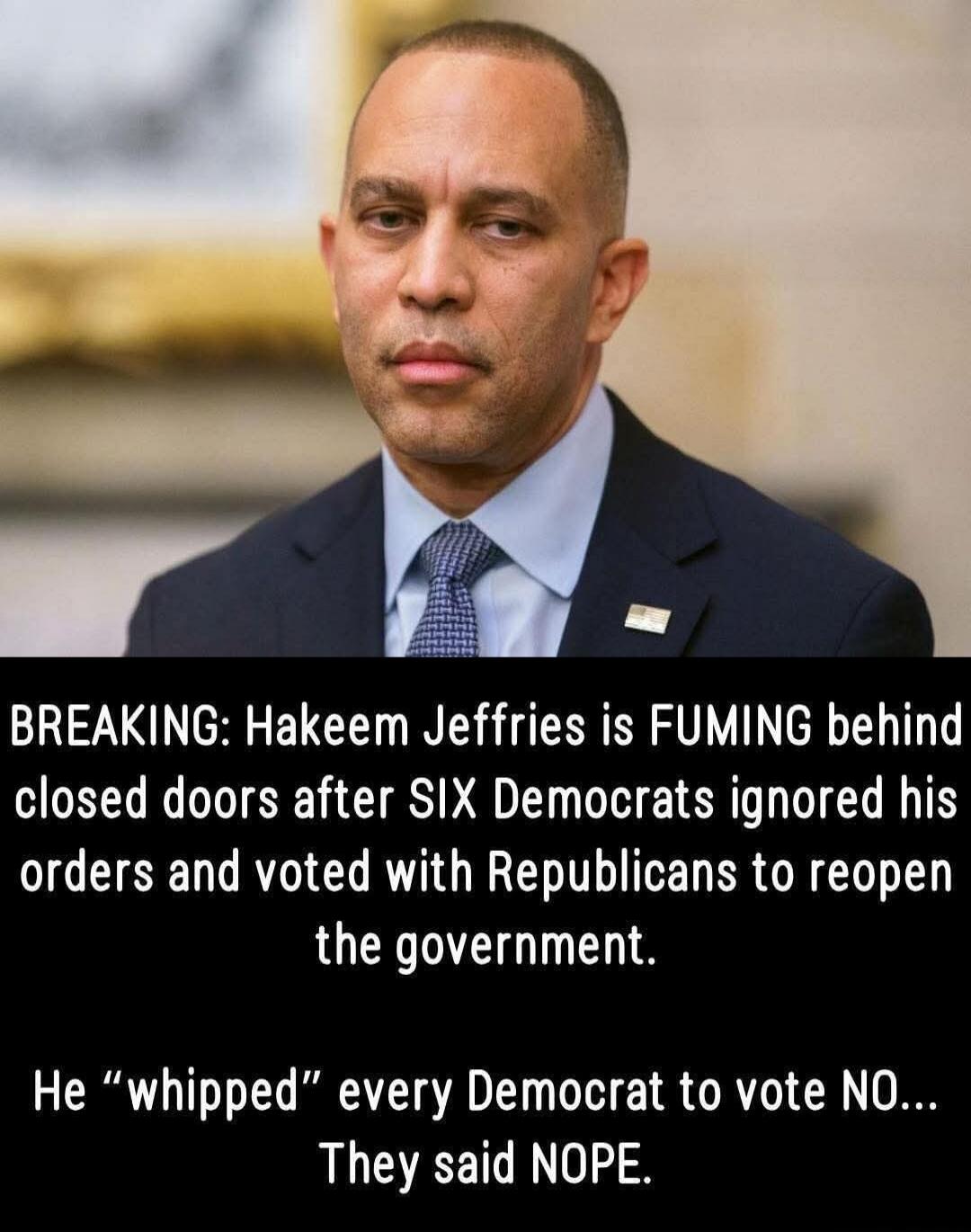 BREAKING: Hakeem Jeffries is FUMING behind closed doors after SIX Democrats ignored his orders and voted with Republicans to reopen the government. He “whipped” every Democrat to vote NO... They said NOPE.