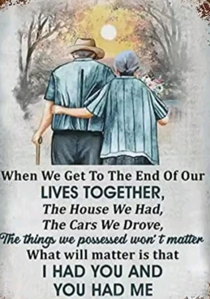 When We Get To The End Of Our LIVES TOGETHER, The House We Had, The Cars We Drove, The things we possessed won't matter What will matter is that I HAD YOU AND YOU HAD ME