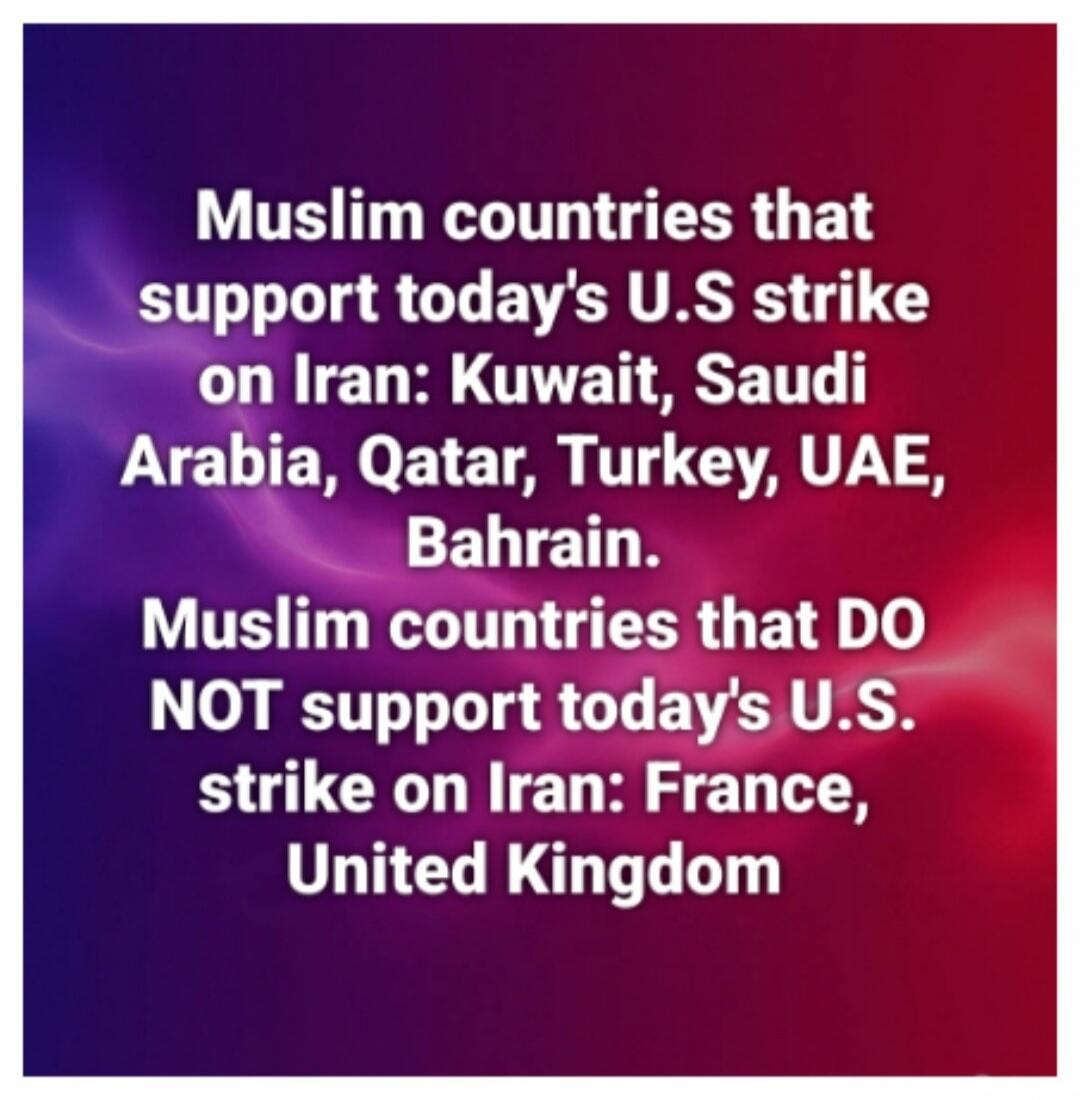 Muslim countries that support today's U.S strike on Iran: Kuwait, Saudi Arabia, Qatar, Turkey, UAE, Bahrain. Muslim countries that DO NOT support today's U.S. strike on Iran: France, United Kingdom