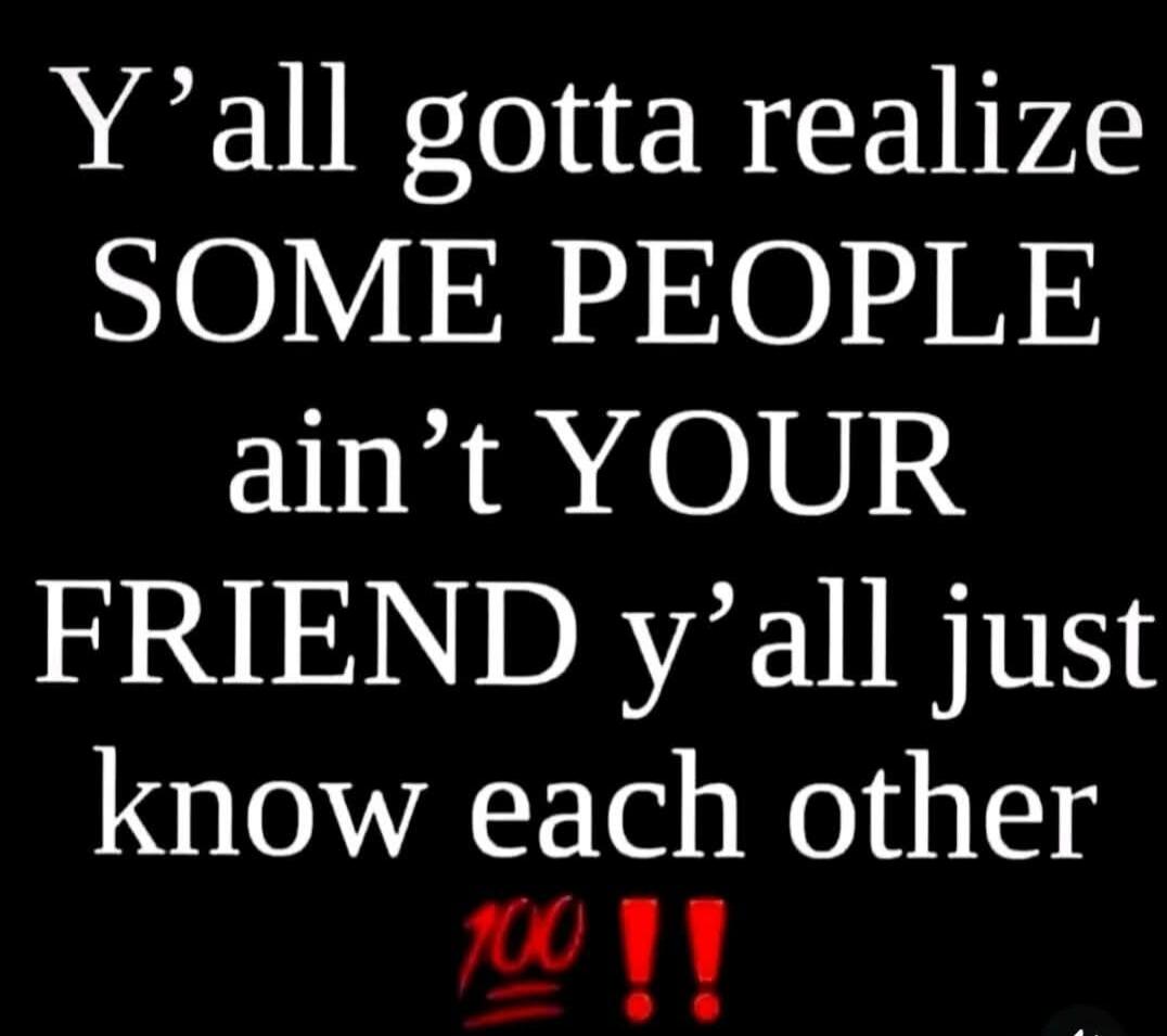 Y'all gotta realize SOME PEOPLE ain't YOUR FRIEND y'all just know each other 💯!!