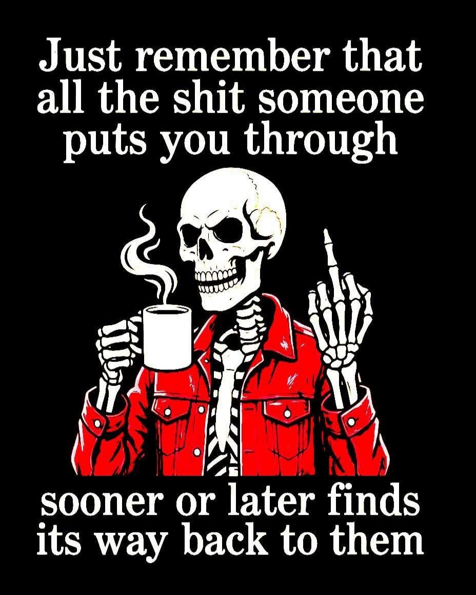 Just remember that all the shit someone puts you through sooner or later finds its way back to them