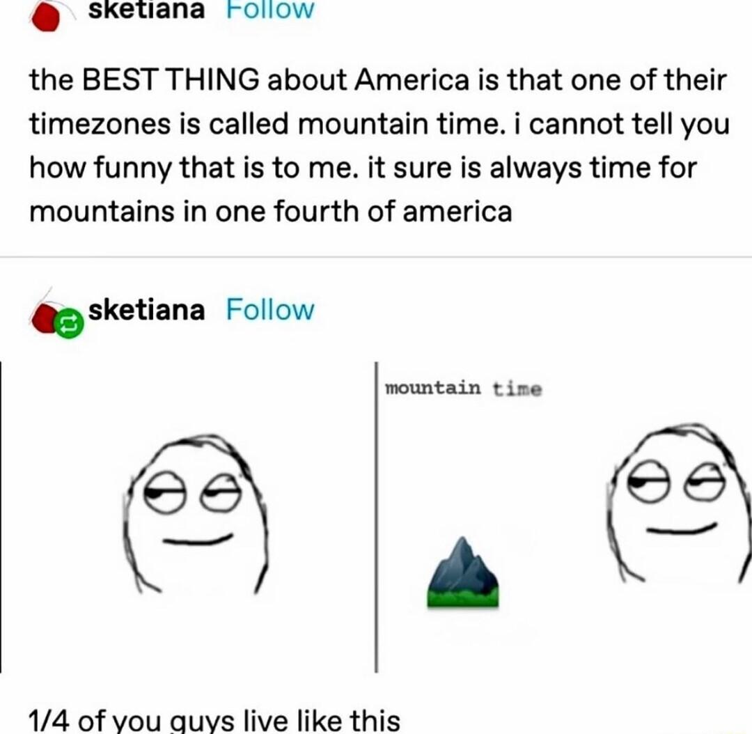 Sketiana roliow the BEST THING about America is that one of their timezones is called mountain time i cannot tell you how funny that is to me it sure is always time for mountains in one fourth of america sketiann Follow mountain tise Y5 G13 14 of vou quys live like this