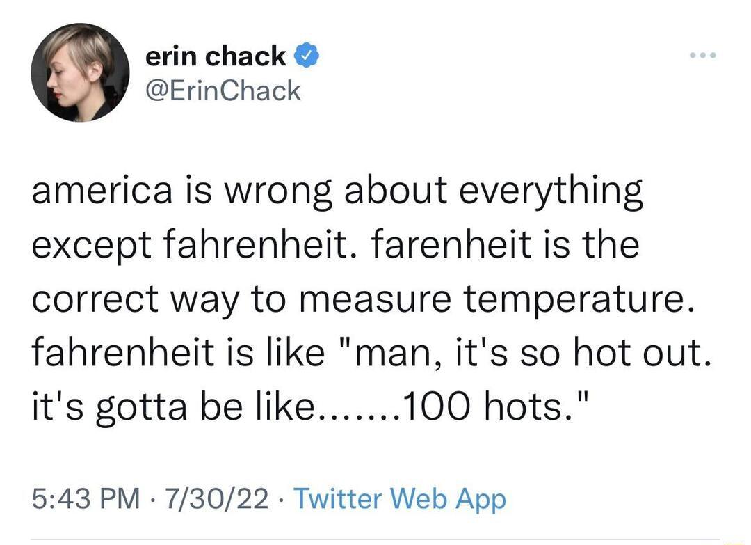erin chack ErinChack america is wrong about everything except fahrenheit farenheit is the correct way to measure temperature fahrenheit is like man its so hot out its gotta be like100 hots 543 PM 73022 Twitter Web App