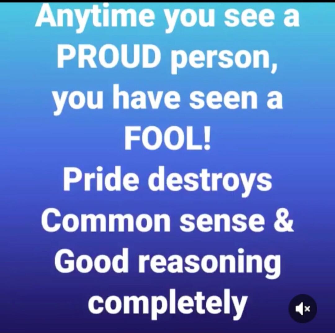 Anytime you see a PROUD person, you have seen a FOOL! Pride destroys Common sense & Good reasoning completely
