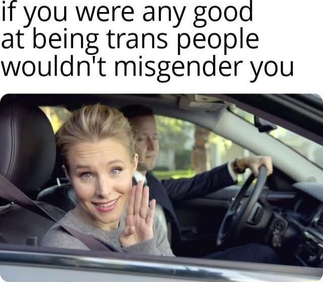 If you were any good at being trans people wouldnt misgender you