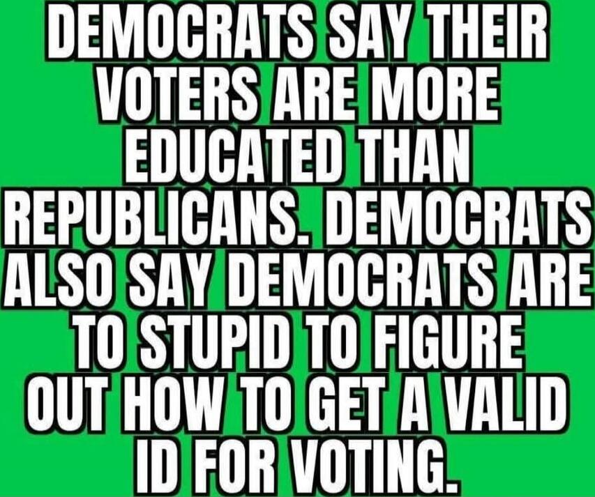 DEMOCRATS SAY THEIR VOTERS ARE MORE EDUCATED THAN REPUBLICANS. DEMOCRATS ALSO SAY DEMOCRATS ARE TOO STUPID TO FIGURE OUT HOW TO GET A VALID ID FOR VOTING.