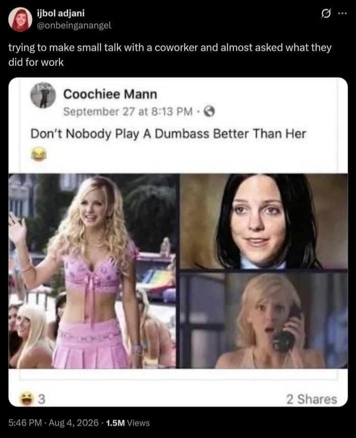 ijbol adjani @onbeinganangel trying to make small talk with a coworker and almost asked what they did for work Coochiee Mann September 27 at 8:13 PM Don't Nobody Play A Dumbass Better Than Her 3 2 Shares 5:46 PM · Aug 4, 2026 · 1.5M Views