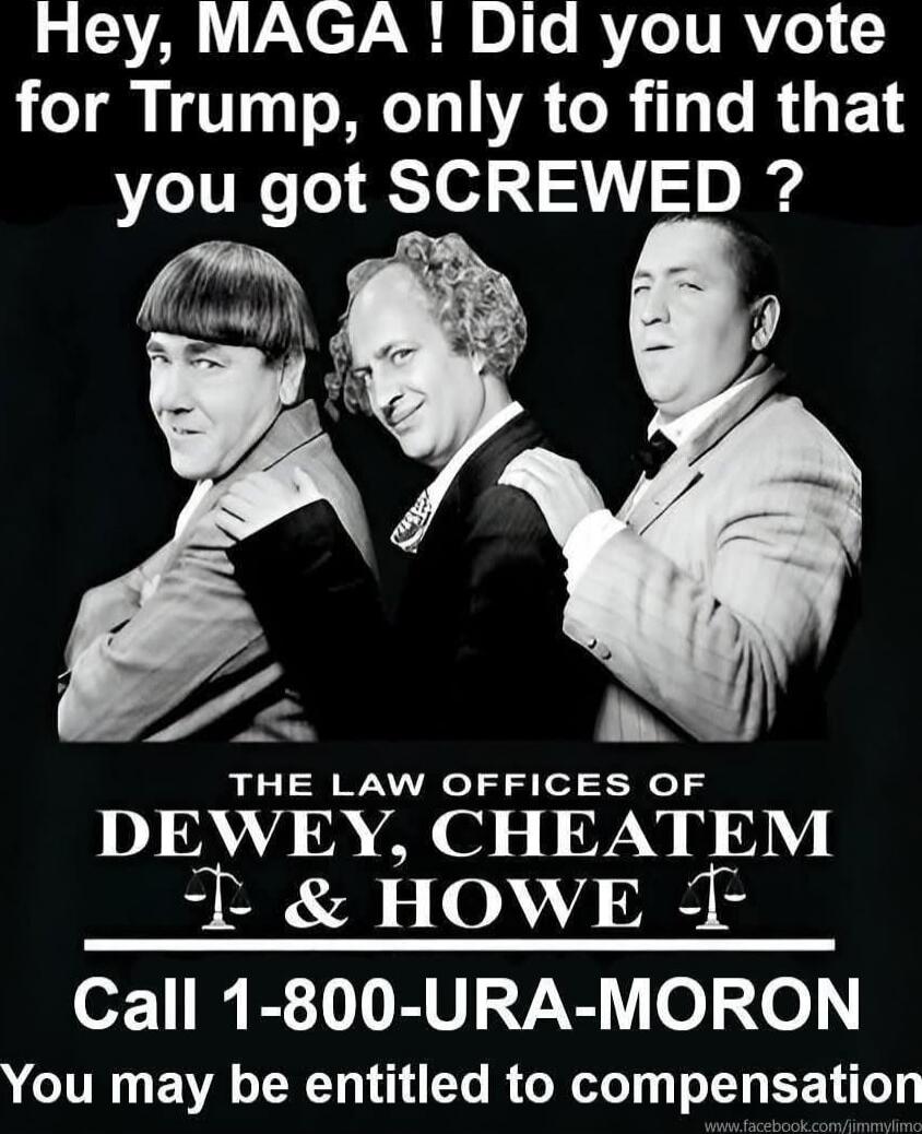 Hey, MAGA! Did you vote for Trump, only to find that you got SCREWED? THE LAW OFFICES OF DEWEY, CHEATEM & HOWE Call 1-800-URA-MORON You may be entitled to compensation