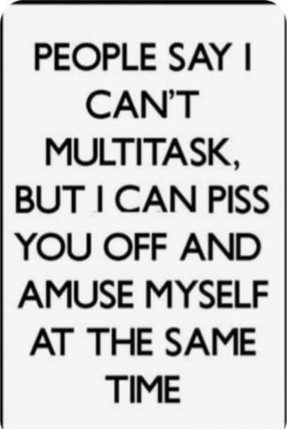 PEOPLE SAY CANT MULTITASK BUT CAN PISS YOU OFF AND AMUSE MYSELF AT THE SAME TIME
