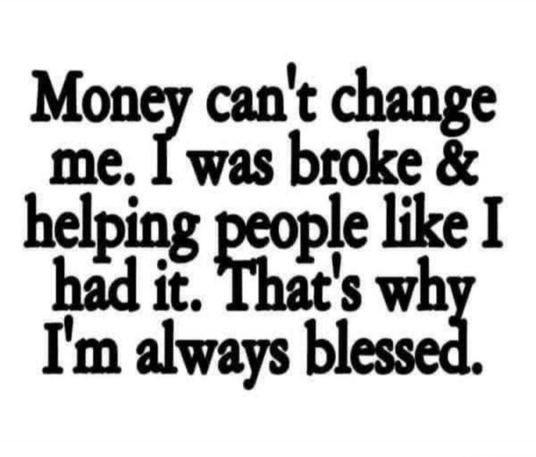 Money can't change me. I was broke & helping people like I had it. That's why I'm always blessed.