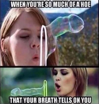WHEN YOU'RE SO MUCH OF A HOE THAT YOUR BREATH TELLS ON YOU