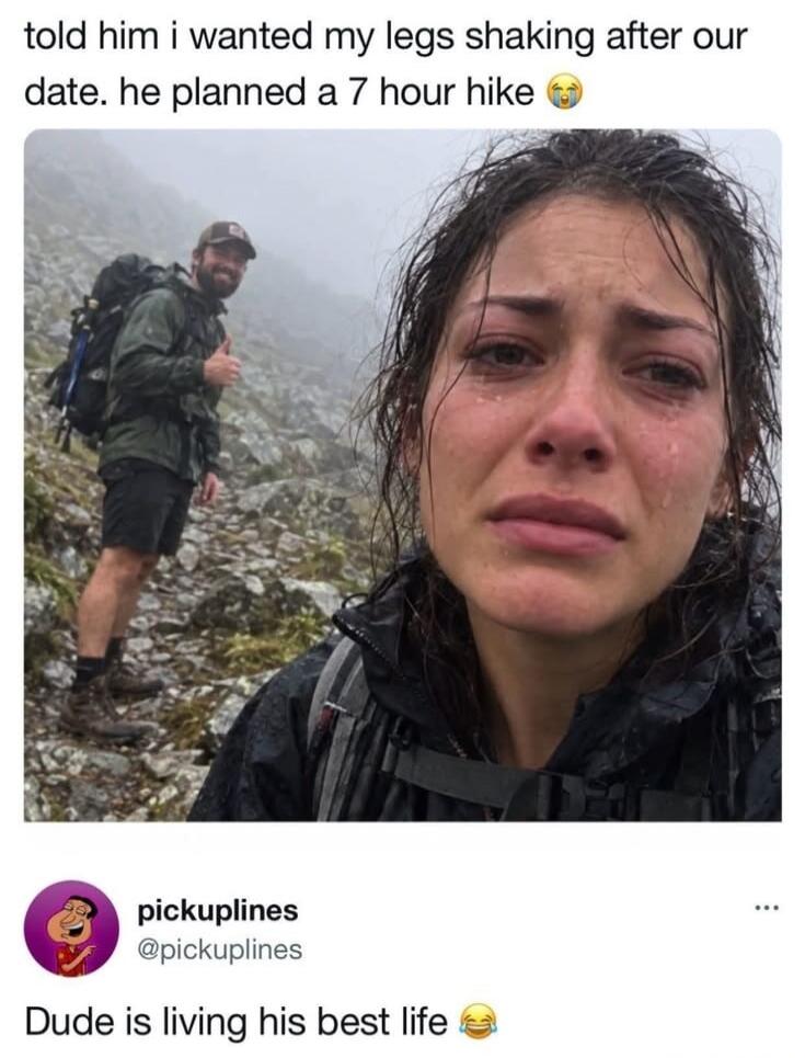 told him i wanted my legs shaking after our date. he planned a 7 hour hike. Dude is living his best life
