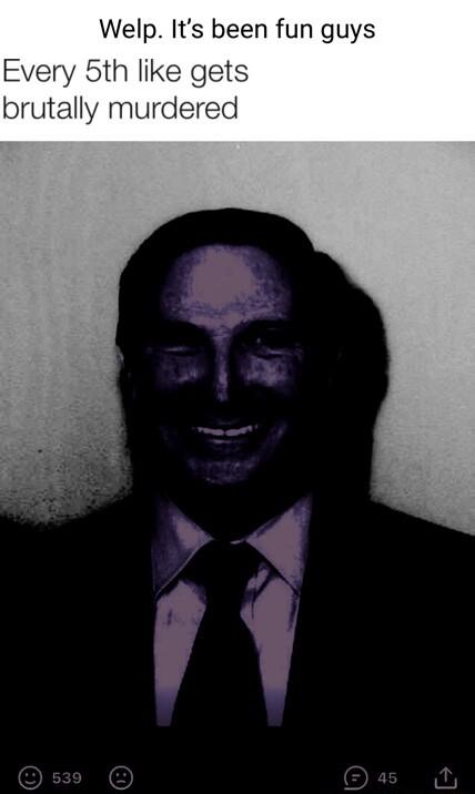 Welp Its been fun guys oth lik brutally murdered