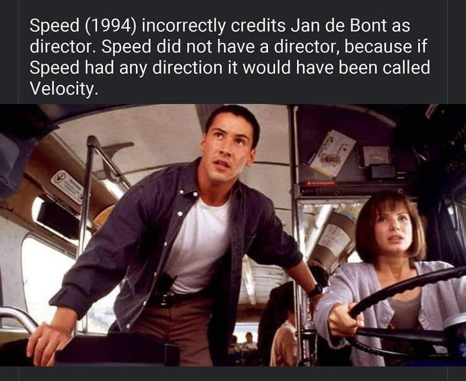 Speed 1994 incorrectly credits Jan de Bont as director Speed did not have a director because if Speed had any direction it would have been called Velocity