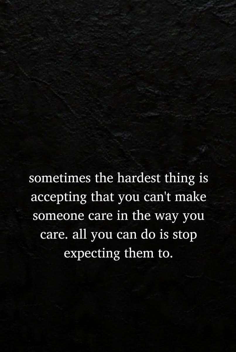 sometimes the hardest thing is accepting that you can't make someone care in the way you care. all you can do is stop expecting them to.