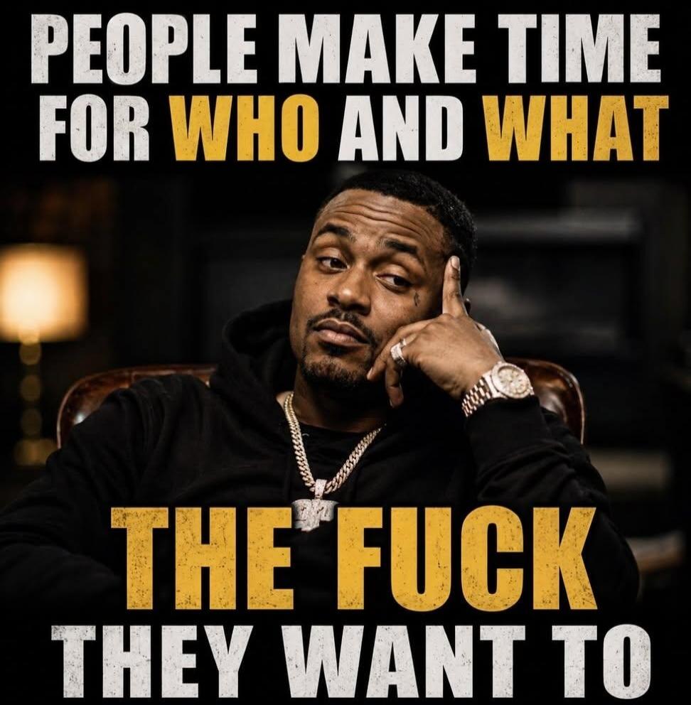 PEOPLE MAKE TIME FOR WHO AND WHAT THE FUCK THEY WANT TO