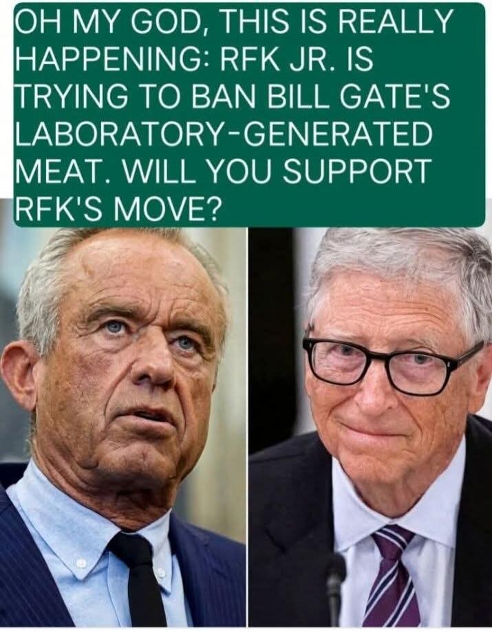 OH MY GOD, THIS IS REALLY HAPPENING: RFK JR. IS TRYING TO BAN BILL GATE'S LABORATORY-GENERATED MEAT. WILL YOU SUPPORT RFK'S MOVE?